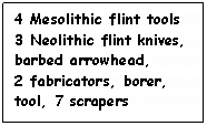 Text Box: 4 Mesolithic flint tools
3 Neolithic flint knives,
barbed arrowhead,
2 fabricators, borer,
tool, 7 scrapers
and flakes